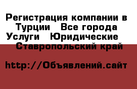 Регистрация компании в Турции - Все города Услуги » Юридические   . Ставропольский край